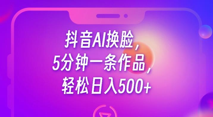 抖音AI换脸，5分钟一条作品，轻松日入500+【揭秘】-沐风资源库