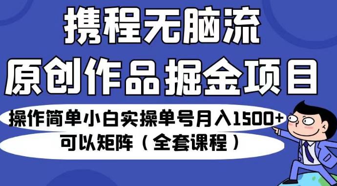 携程无脑流原创作品掘金项目，操作简单小白实操单号月入1500+可以矩阵（全套课程）【揭秘】-沐风资源库