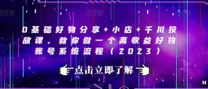 0基础好物分享+小店+千川投放课，教你做一个高收益好物账号系统流程（2023）-沐风资源库