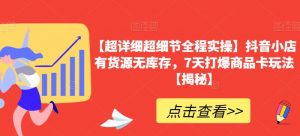 【超详细超细节全程实操】抖音小店有货源无库存，7天打爆商品卡玩法【揭秘】-沐风资源库
