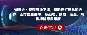 蝴蝶会·视频号线下课，帮助你扩展认知边界、击穿信息屏障，从起号、投放、选品、案例拆解等多维度-沐风资源库
