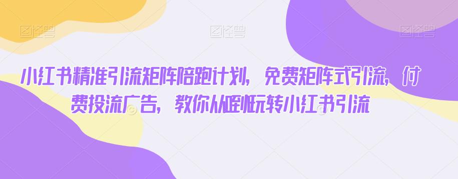小红书精准引流矩阵陪跑计划，免费矩阵式引流，付费投流广告，教你从0到1玩转小红书引流-沐风资源库