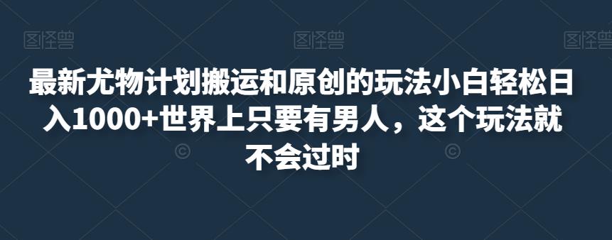 最新尤物计划搬运和原创的玩法小白轻松日入1000+世界上只要有男人，这个玩法就不会过时【揭秘】-沐风资源库