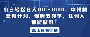 小白轻松日入100-1000，中视频蓝海计划，保姆式教学，任何人都能做到！【揭秘】-沐风资源库