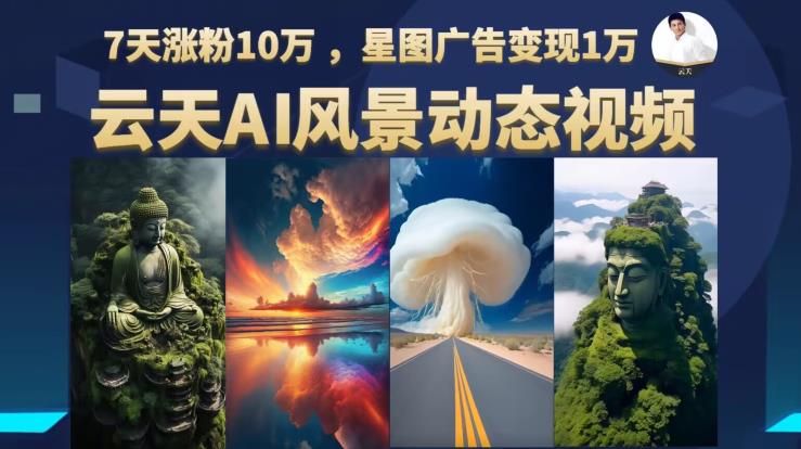 云天AI风景动图视频制作，7天涨粉10万，星图广告变现1万（更新87节课）-沐风资源库