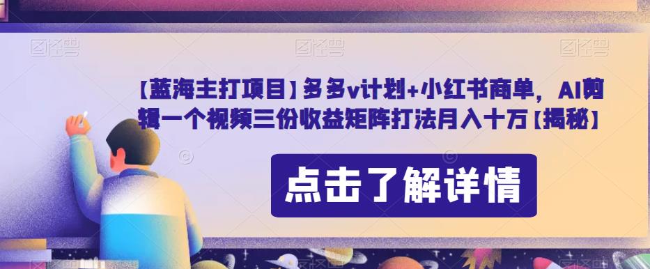 【蓝海主打项目】多多v计划+小红书商单，AI剪辑一个视频三份收益矩阵打法月入十万【揭秘】-沐风资源库