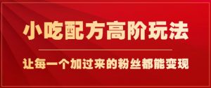 小吃配方高阶玩法，每个加过来的粉丝都能变现，一部手机轻松月入1w+【揭秘】-沐风资源库
