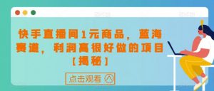 快手直播间1元商品，蓝海赛道，利润高很好做的项目【揭秘】-沐风资源库