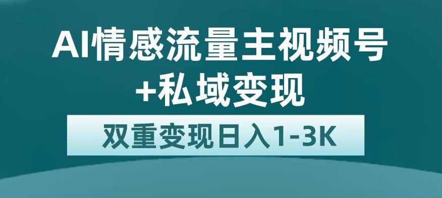 全新AI情感流量主视频号+私域变现，日入1-3K，平台巨大流量扶持【揭秘】-沐风资源库