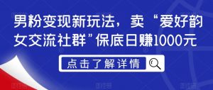 男粉变现新玩法，卖“爱好韵女交流社群”保底日赚1000元【揭秘】-沐风资源库