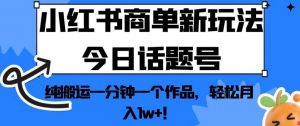 小红书商单新玩法今日话题号，纯搬运一分钟一个作品，轻松月入1w+！【揭秘】-沐风资源库
