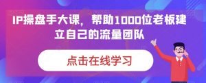 IP操盘手大课，帮助1000位老板建立自己的流量团队-沐风资源库