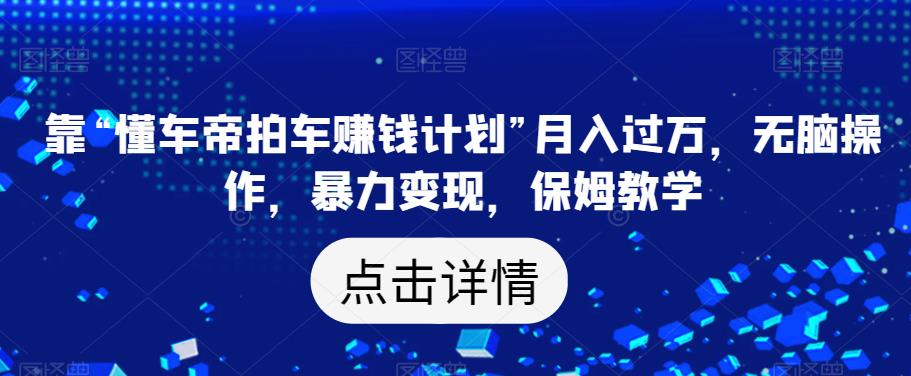 靠“懂车帝拍车赚钱计划”月入过万，无脑操作，暴力变现，保姆教学【揭秘】-沐风资源库