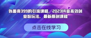 外面卖399的引流课程，2023抖音高效创业粉玩法，最新原创课程-沐风资源库