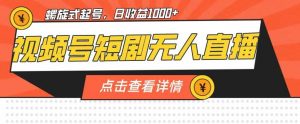 视频号短剧无人直播，螺旋起号，单号日收益1000+【揭秘】-沐风资源库