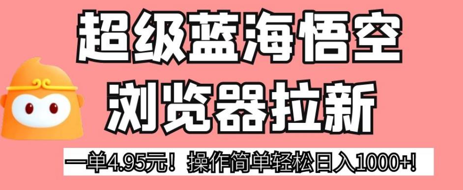 超级蓝海悟空浏览器拉新，一单4.95元！操作简单轻松日入1000+!【揭秘】-沐风资源库