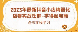 2023年最新抖音小店精细化店群实战社群-学得起电商-沐风资源库