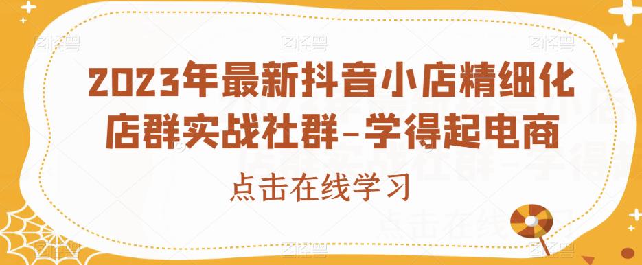 2023年最新抖音小店精细化店群实战社群-学得起电商-沐风资源库