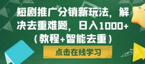 短剧推广分销新玩法，解决去重难题，日入1000+（教程+智能去重）【揭秘】-沐风资源库