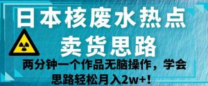 日本核废水热点卖货思路,两分钟一个作品无脑操作,学会思路轻松月入2w+【揭秘】-沐风资源库