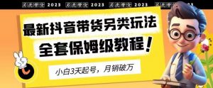 2023年最新抖音带货另类玩法，3天起号，月销破万（保姆级教程）【揭秘】-沐风资源库