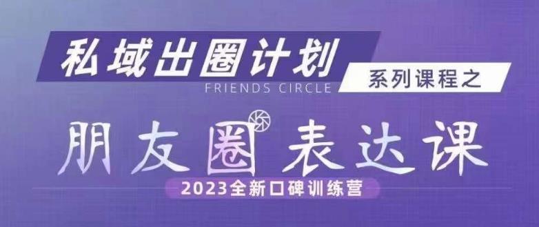 私域出圈计划系列课程之朋友圈表达课，2023全新口碑训练营-沐风资源库