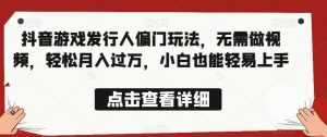 全网首发，抖音游戏发行人偏门玩法，无需做视频，轻松月入过万，小白也能轻易上手【揭秘】-沐风资源库