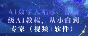AI数字人唱歌，保姆级AI教程，从小白到专家（视频+软件）-沐风资源库