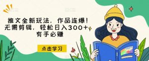 推文全新玩法，作品连爆！无需剪辑，轻松日入300+，有手必赚【揭秘】-沐风资源库