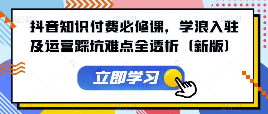 抖音知识付费必修课，学浪入驻及运营踩坑难点全透析（新版）-沐风资源库
