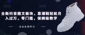 全新抖音图文板块，靠潮鞋轻松月入过万，零门槛，保姆级教学【揭秘】-沐风资源库
