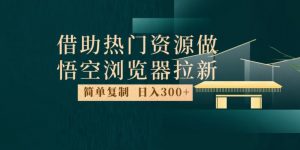 最新借助热门资源悟空浏览器拉新玩法，日入300+，人人可做，每天1小时【揭秘】-沐风资源库