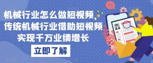 机械行业怎么做短视频，传统机械行业借助短视频实现千万业绩增长-沐风资源库