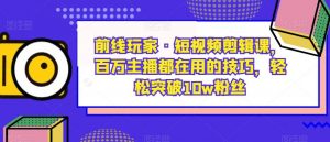 前线玩家·短视频剪辑课，百万主播都在用的技巧，轻松突破10w粉丝-沐风资源库