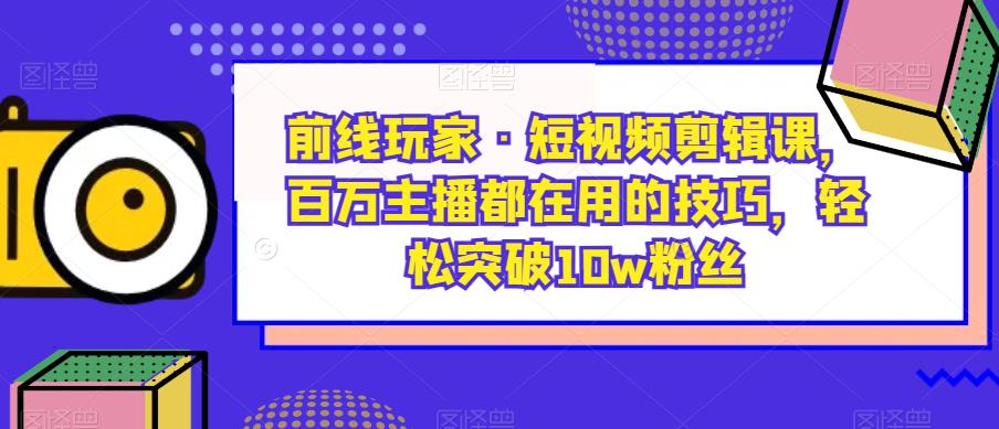 前线玩家·短视频剪辑课，百万主播都在用的技巧，轻松突破10w粉丝-沐风资源库