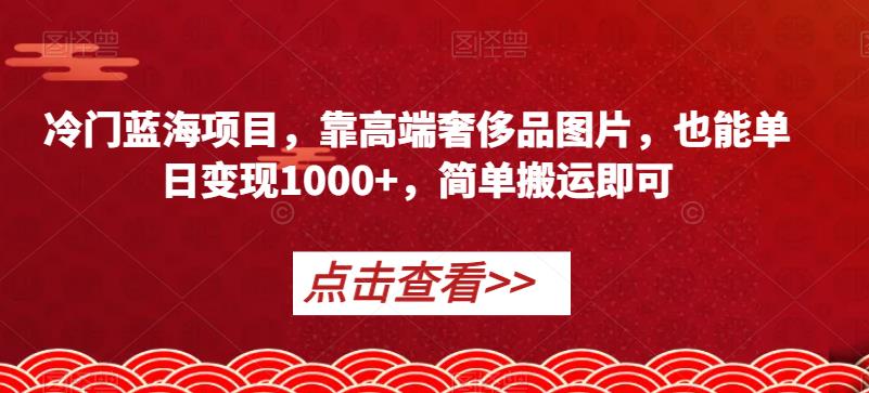 冷门蓝海项目，靠高端奢侈品图片，也能单日变现1000+，简单搬运即可【揭秘】-沐风资源库