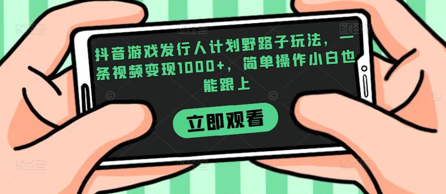 抖音游戏发行人计划野路子玩法，一条视频变现1000+，简单操作小白也能跟上【揭秘】-沐风资源库