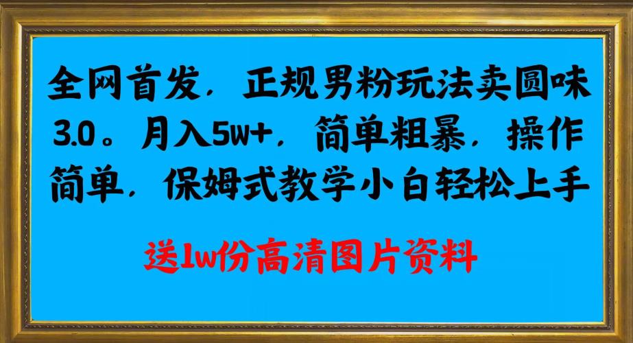 全网首发正规男粉玩法卖圆味3.0，月入5W+，简单粗暴，操作简单，保姆式教学，小白轻松上手-沐风资源库