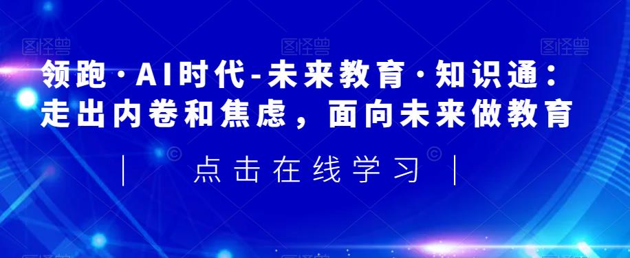 领跑·AI时代-未来教育·知识通：走出内卷和焦虑，面向未来做教育-沐风资源库