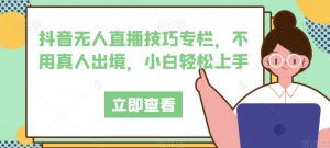 抖音无人直播技巧专栏，不用真人出境，小白轻松上手-沐风资源库