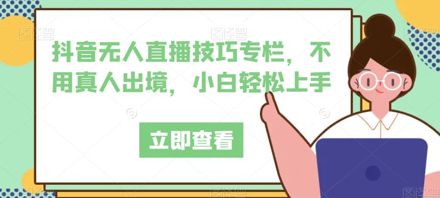 抖音无人直播技巧专栏，不用真人出境，小白轻松上手-沐风资源库
