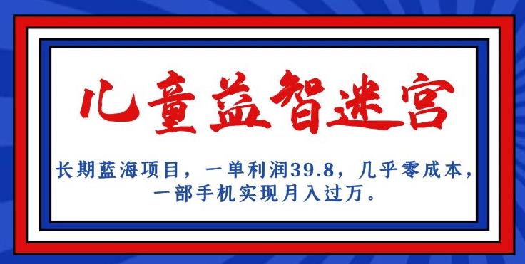 长期蓝海项目，儿童益智迷宫，一单利润39.8，几乎零成本，一部手机实现月入过万-沐风资源库