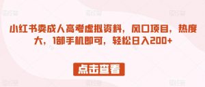 小红书卖成人高考虚拟资料，风口项目，热度大，1部手机即可，轻松日入200+【揭秘】-沐风资源库