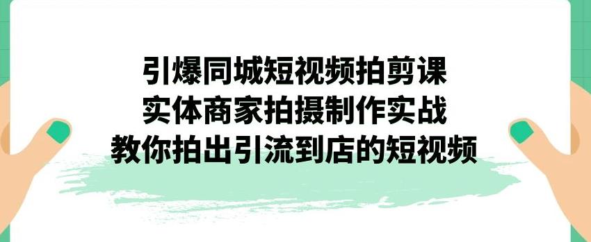 引爆同城短视频拍剪课,实体商家拍摄制作实战,教你拍出引流到店的短视频-沐风资源库