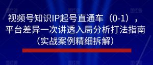 视频号知识IP起号直通车（0-1），平台差异一次讲透入局分析打法指南（实战案例精细拆解）-沐风资源库