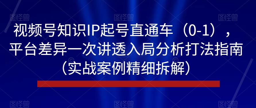 视频号知识IP起号直通车（0-1），平台差异一次讲透入局分析打法指南（实战案例精细拆解）-沐风资源库