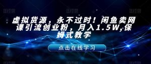 虚拟货源，永不过时！闲鱼卖网课引流创业粉，月入1.5W,保姆式教学【揭秘】-沐风资源库
