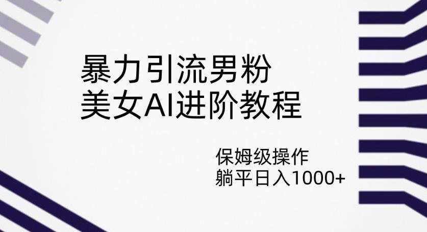 暴力引流男粉，美女AI进阶教程，保姆级操作，躺平日入1000+【揭秘】-沐风资源库
