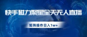 快手磁力聚星全天无人直播，矩阵操作日入1w+【揭秘】-沐风资源库