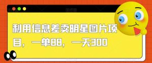 利用信息差卖明星图片项目，一单88，一天300【揭秘】-沐风资源库